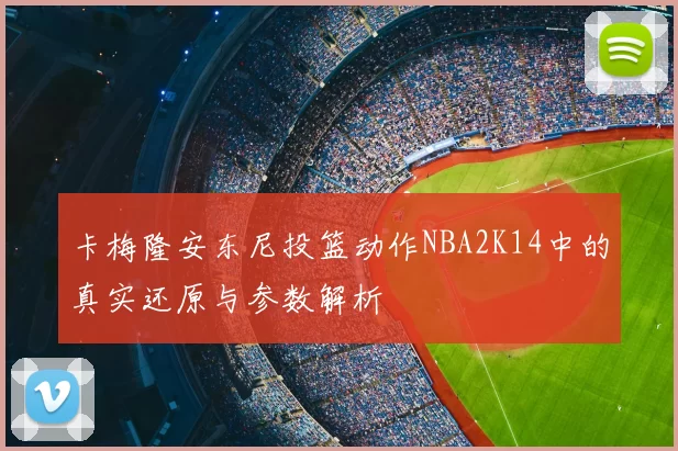 卡梅隆安东尼投篮动作NBA2K14中的真实还原与参数解析