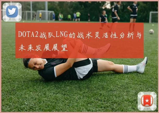 DOTA2战队LNG的战术灵活性分析与未来发展展望