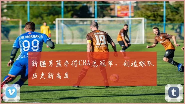 新疆男篮夺得CBA总冠军，创造球队历史新高度