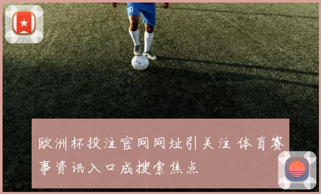 欧洲杯投注官网网址引关注 体育赛事资讯入口成搜索焦点