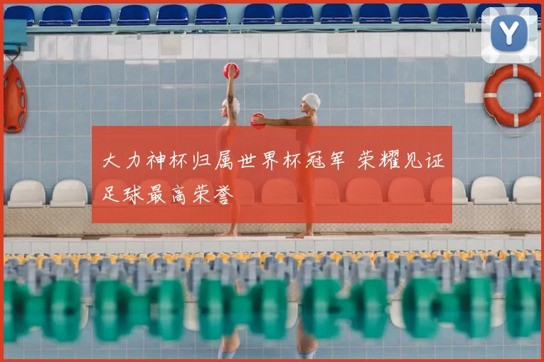 大力神杯归属世界杯冠军 荣耀见证足球最高荣誉