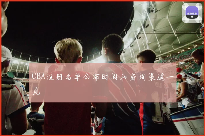 CBA注册名单公布时间和查询渠道一览