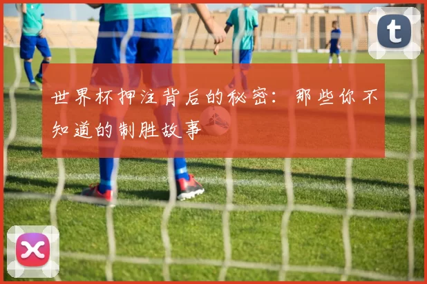 世界杯押注背后的秘密：那些你不知道的制胜故事