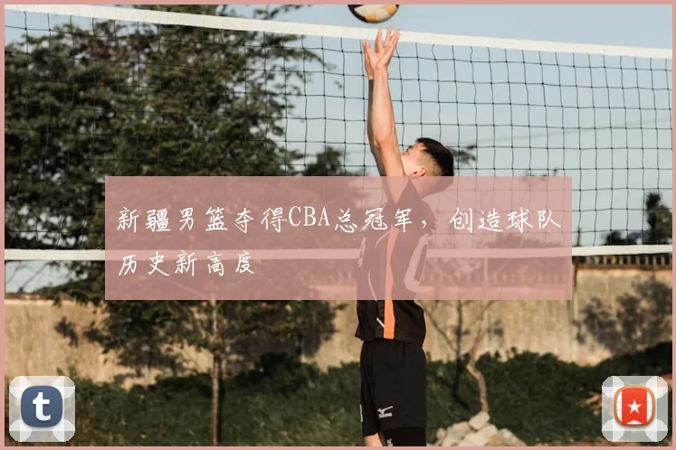 新疆男篮夺得CBA总冠军，创造球队历史新高度