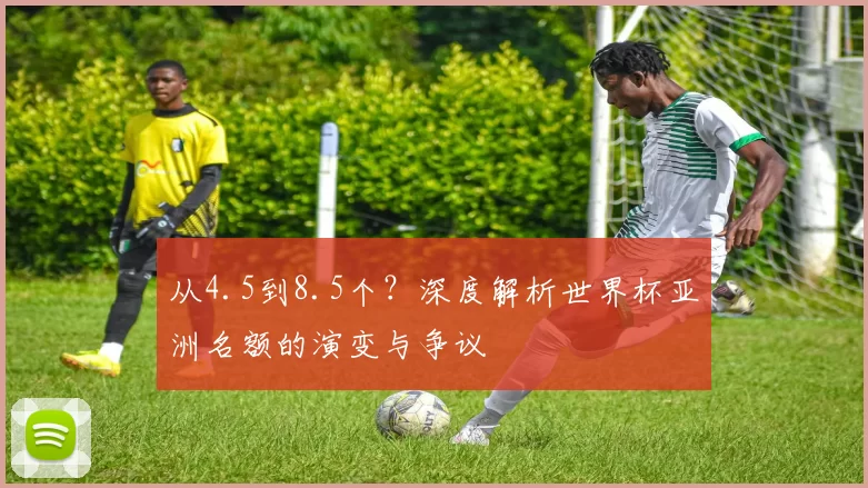从4.5到8.5个?深度解析世界杯亚洲名额的演变与争议