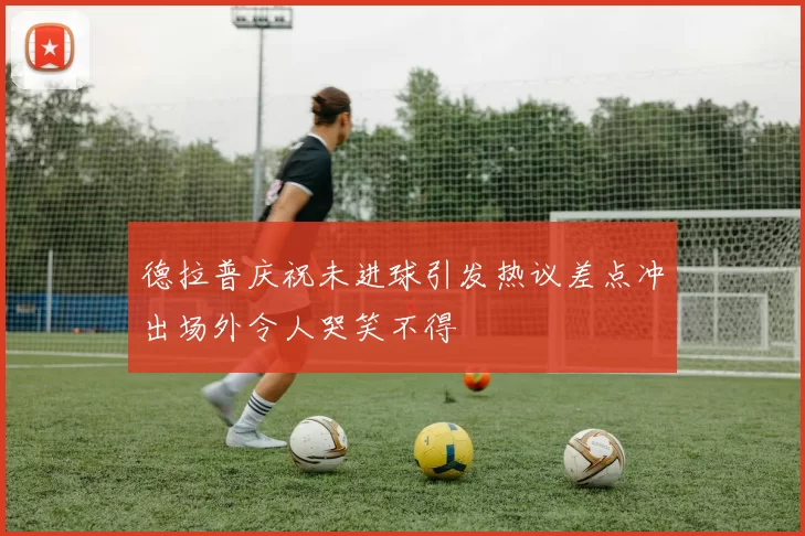 德拉普庆祝未进球引发热议差点冲出场外令人哭笑不得