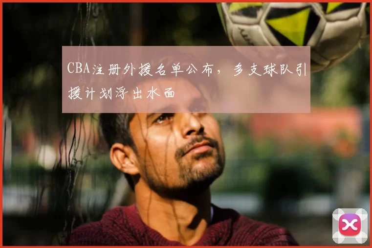 CBA注册外援名单公布,多支球队引援计划浮出水面