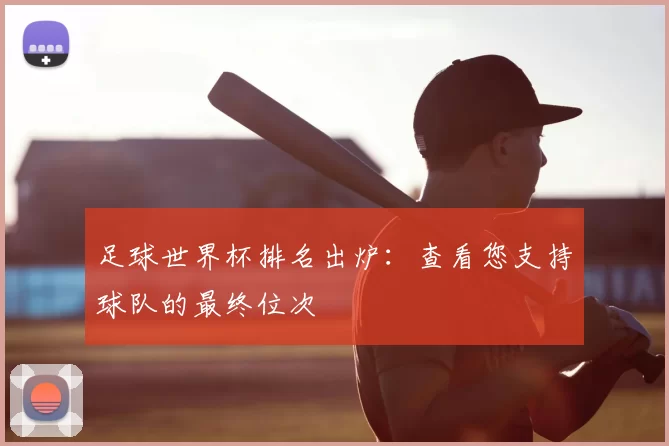 足球世界杯排名出炉:查看您支持球队的最终位次