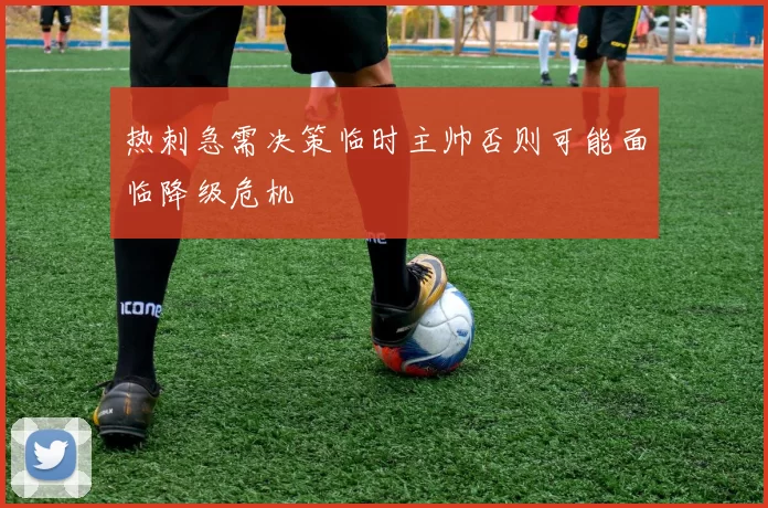 热刺急需决策临时主帅否则可能面临降级危机