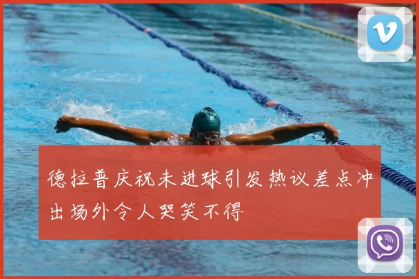 德拉普庆祝未进球引发热议差点冲出场外令人哭笑不得