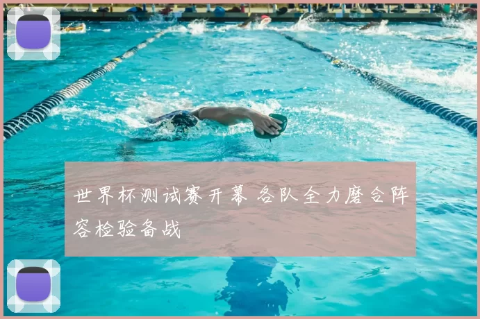 世界杯测试赛开幕 各队全力磨合阵容检验备战