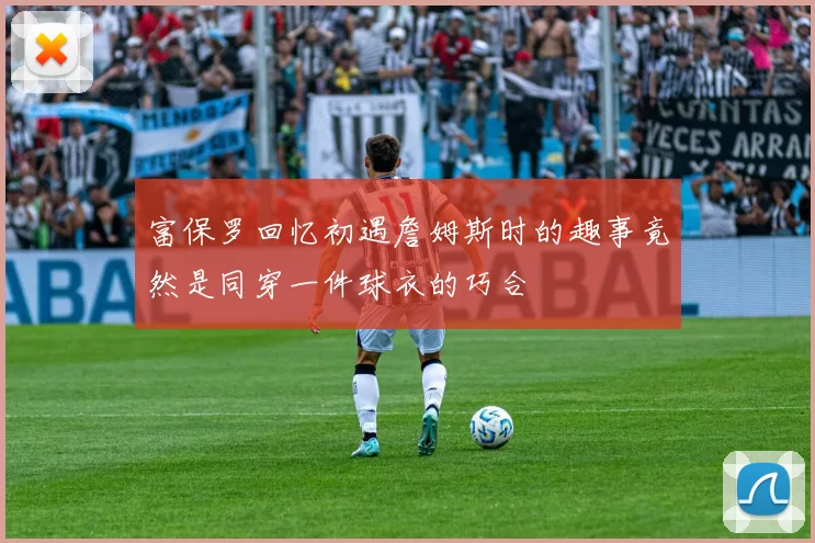 富保罗回忆初遇詹姆斯时的趣事竟然是同穿一件球衣的巧合