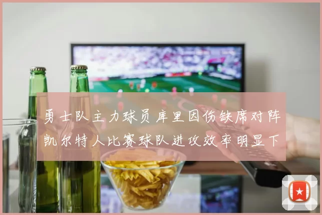 勇士队主力球员库里因伤缺席对阵凯尔特人比赛球队进攻效率明显下滑
