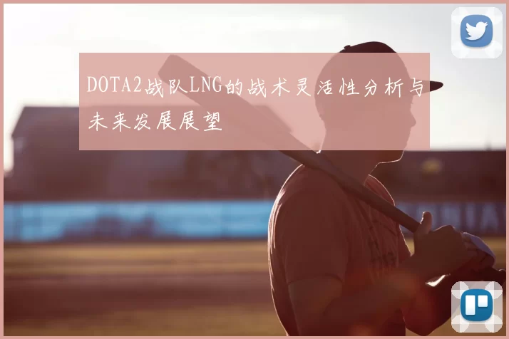 DOTA2战队LNG的战术灵活性分析与未来发展展望