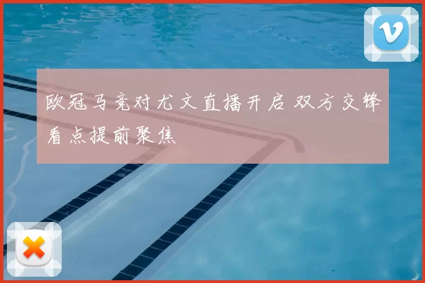 欧冠马竞对尤文直播开启 双方交锋看点提前聚焦