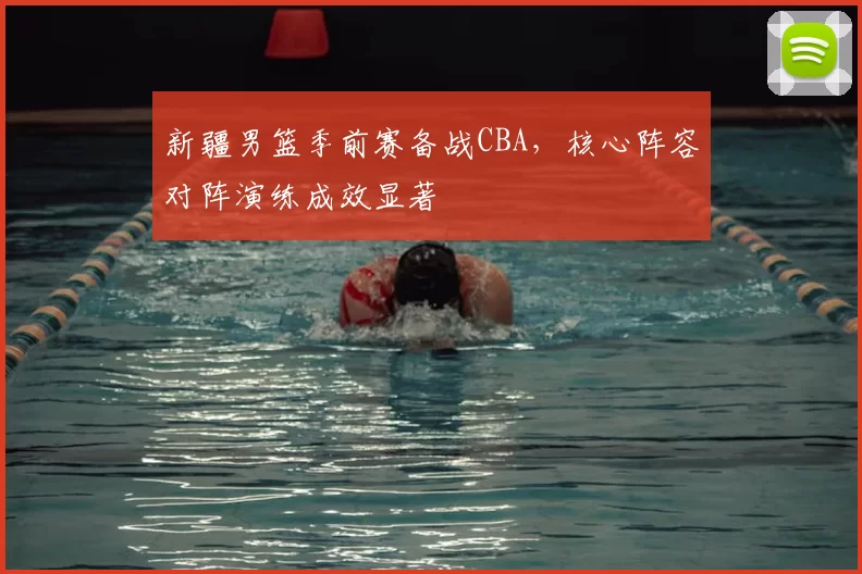 新疆男篮季前赛备战CBA，核心阵容对阵演练成效显著