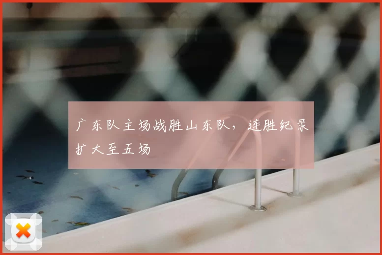 广东队主场战胜山东队,连胜纪录扩大至五场