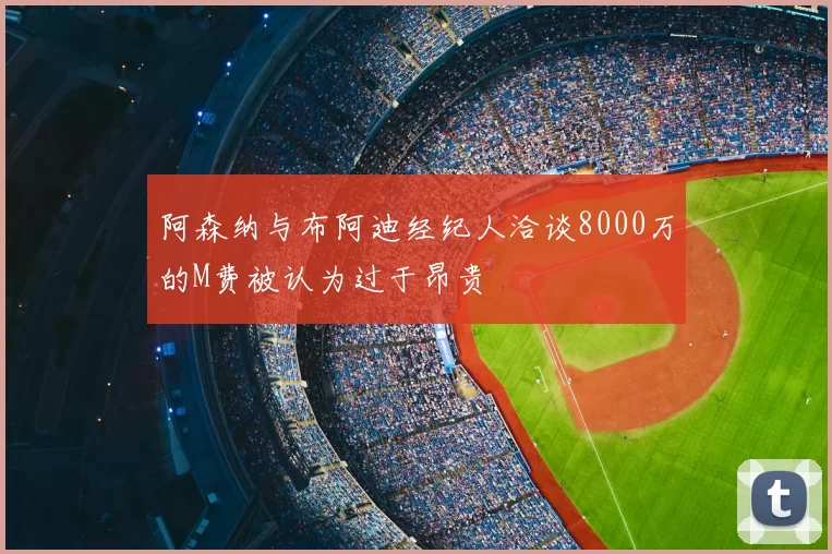阿森纳与布阿迪经纪人洽谈8000万的M费被认为过于昂贵