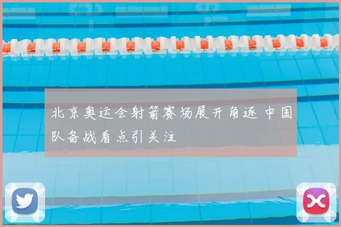 北京奥运会射箭赛场展开角逐 中国队备战看点引关注