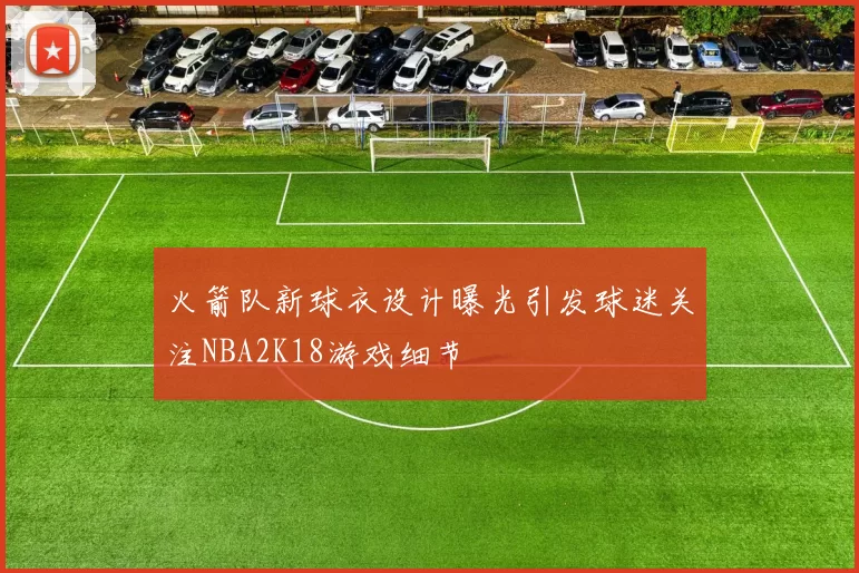 火箭队新球衣设计曝光引发球迷关注NBA2K18游戏细节
