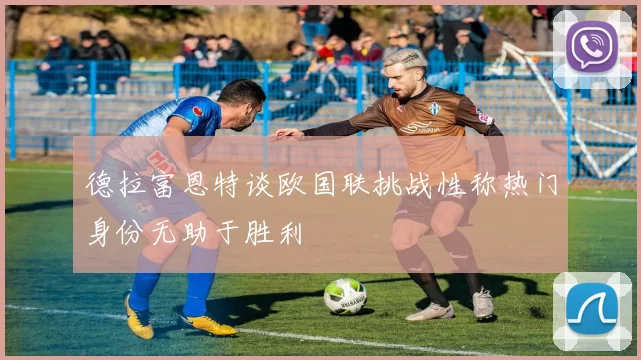 德拉富恩特谈欧国联挑战性称热门身份无助于胜利