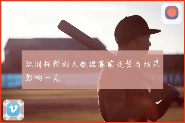欧洲杯预测大数据赛前走势与结果影响一览
