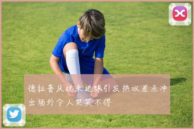 德拉普庆祝未进球引发热议差点冲出场外令人哭笑不得