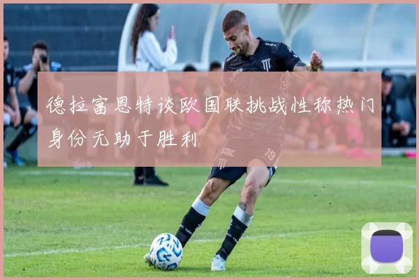 德拉富恩特谈欧国联挑战性称热门身份无助于胜利