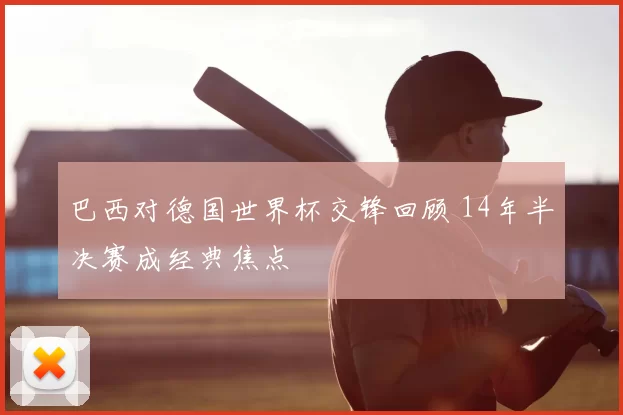 巴西对德国世界杯交锋回顾 14年半决赛成经典焦点