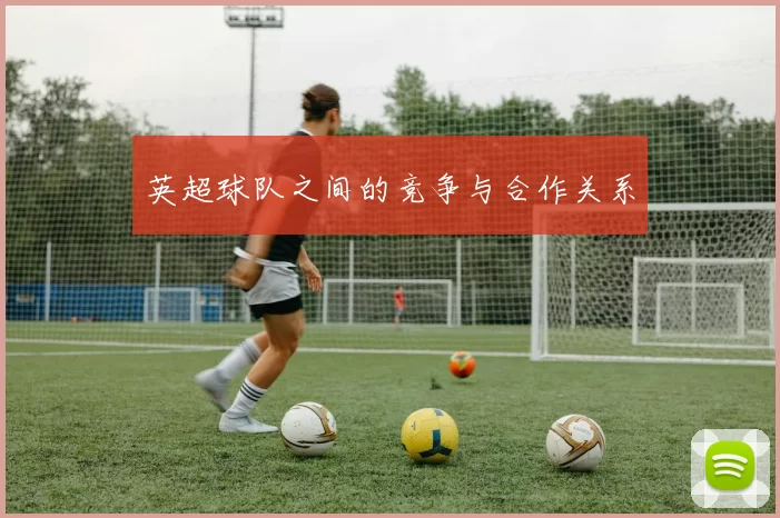 英超球队之间的竞争与合作关系
