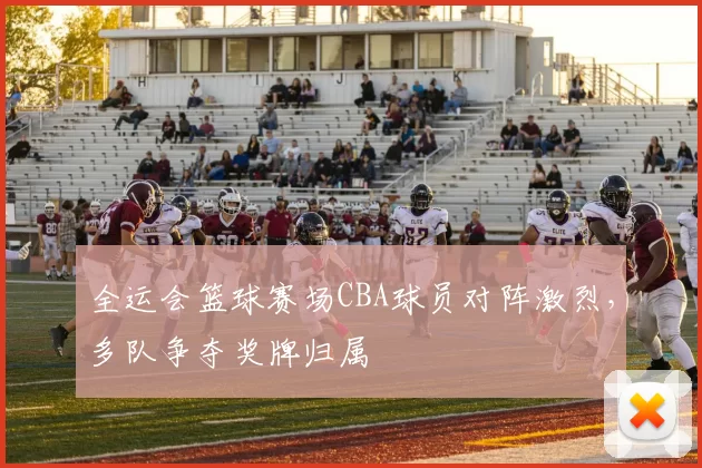全运会篮球赛场CBA球员对阵激烈，多队争夺奖牌归属