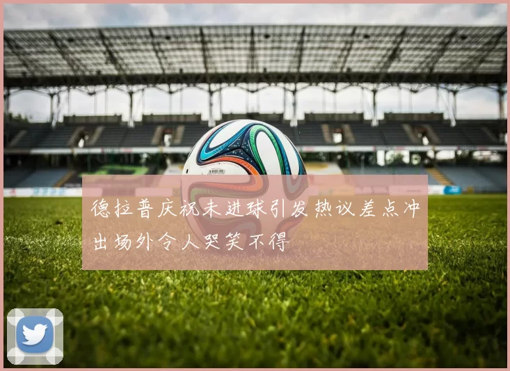 德拉普庆祝未进球引发热议差点冲出场外令人哭笑不得