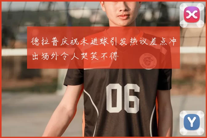德拉普庆祝未进球引发热议差点冲出场外令人哭笑不得