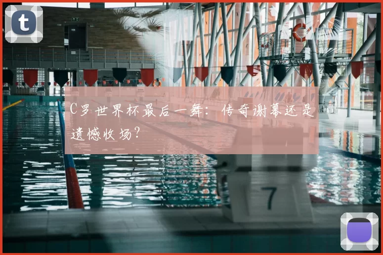C罗世界杯最后一舞：传奇谢幕还是遗憾收场？