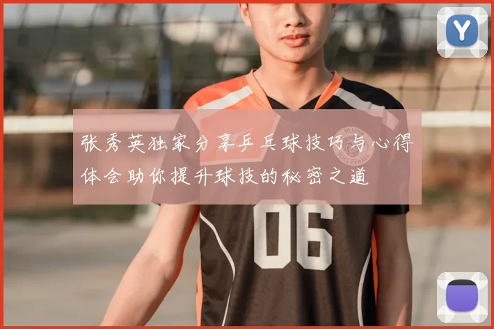 张秀英独家分享乒乓球技巧与心得体会助你提升球技的秘密之道
