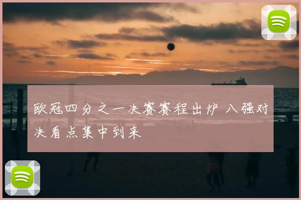 欧冠四分之一决赛赛程出炉 八强对决看点集中到来