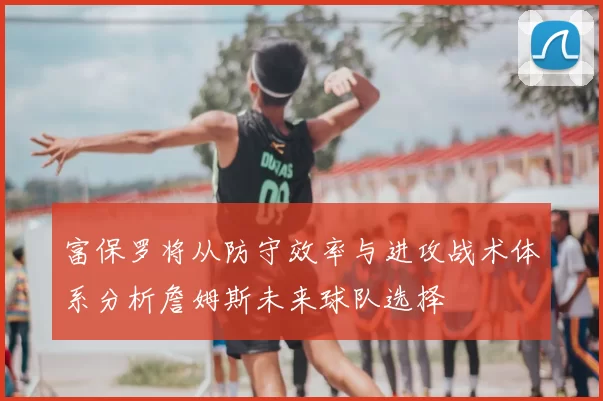 富保罗将从防守效率与进攻战术体系分析詹姆斯未来球队选择