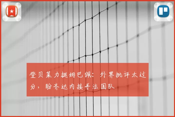 登贝莱力挺姆巴佩：外界批评太过分，盼齐达内接手法国队