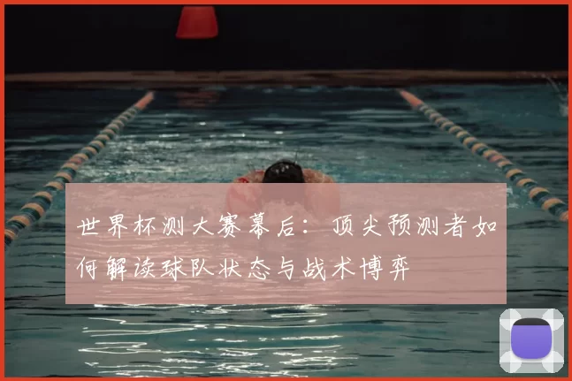 世界杯测大赛幕后:顶尖预测者如何解读球队状态与战术博弈