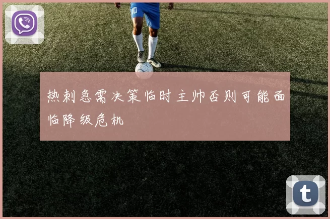 热刺急需决策临时主帅否则可能面临降级危机