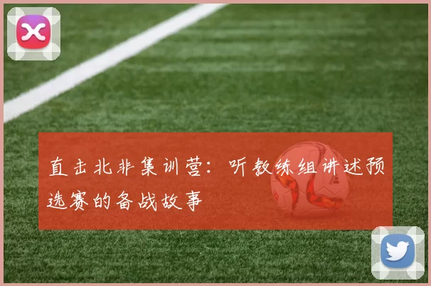 直击北非集训营:听教练组讲述预选赛的备战故事