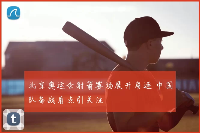 北京奥运会射箭赛场展开角逐 中国队备战看点引关注