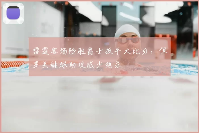 雷霆客场险胜爵士扳平大比分，保罗关键球助攻威少绝杀