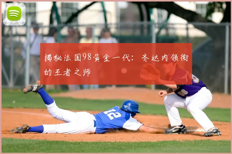 揭秘法国98黄金一代:齐达内领衔的王者之师