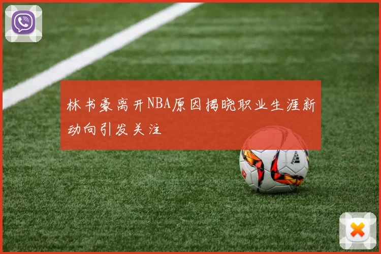 林书豪离开NBA原因揭晓职业生涯新动向引发关注