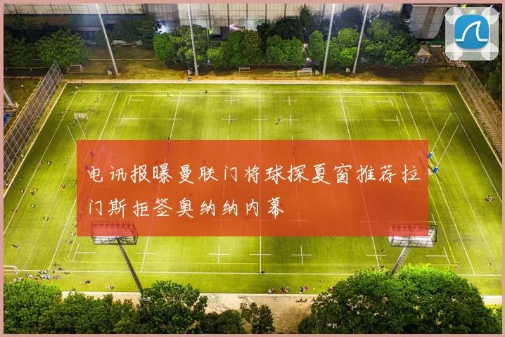 电讯报曝曼联门将球探夏窗推荐拉门斯拒签奥纳纳内幕