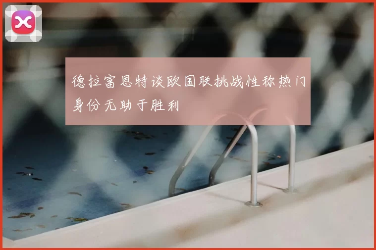 德拉富恩特谈欧国联挑战性称热门身份无助于胜利