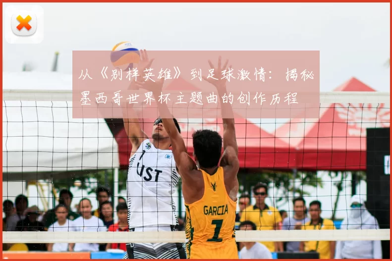从《别样英雄》到足球激情:揭秘墨西哥世界杯主题曲的创作历程