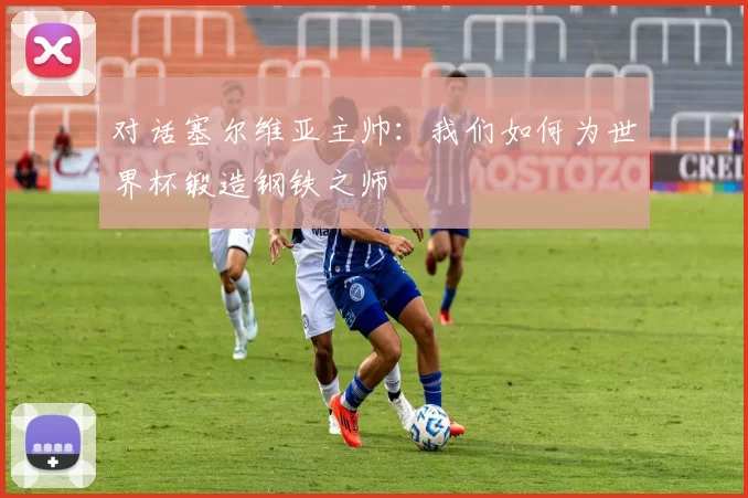 对话塞尔维亚主帅:我们如何为世界杯锻造钢铁之师