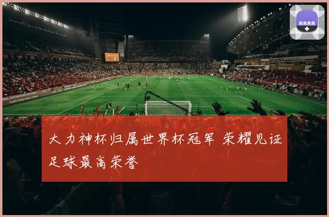 大力神杯归属世界杯冠军 荣耀见证足球最高荣誉